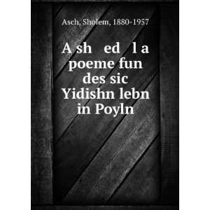   poeme fun des sic Yidishn lebn in Poyln: Sholem, 1880 1957 Asch: Books