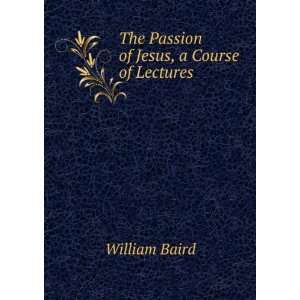    The Passion of Jesus, a Course of Lectures: William Baird: Books