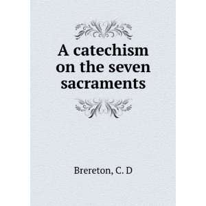  A catechism on the seven sacraments C. D Brereton Books