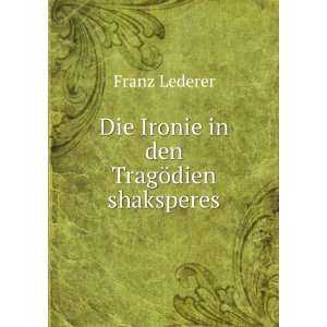    Die Ironie in den TragÃ¶dien shaksperes Franz Lederer Books