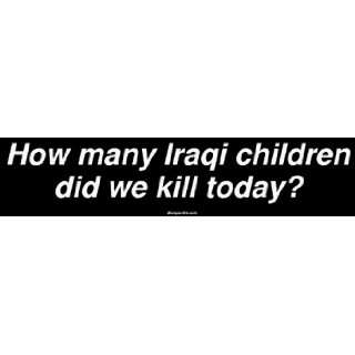 How many Iraqi children did we kill today? Bumper Sticker