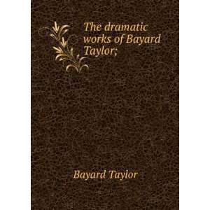  The dramatic works of Bayard Taylor;: Bayard Taylor: Books