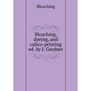   , dyeing, and calico printing ed. by J. Gardner. Bleaching Books