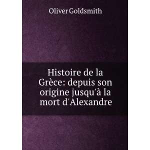   son origine jusquÃ  la mort dAlexandre: Oliver Goldsmith: Books