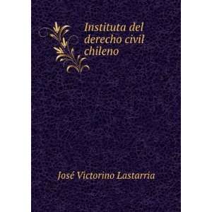   del derecho civil chileno JosÃ© Victorino Lastarria Books