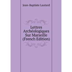  Lettres ArchÃ©ologiques Sur Marseille (French Edition 