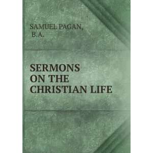  SERMONS ON THE CHRISTIAN LIFE.: B.A. SAMUEL PAGAN: Books