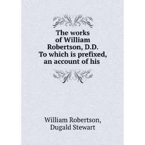   prefixed, an account of his . Dugald Stewart William Robertson Books