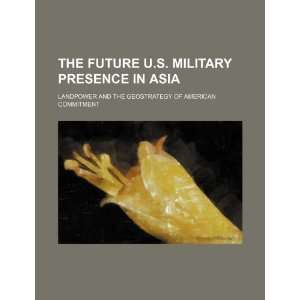  The future U.S. military presence in Asia landpower and 